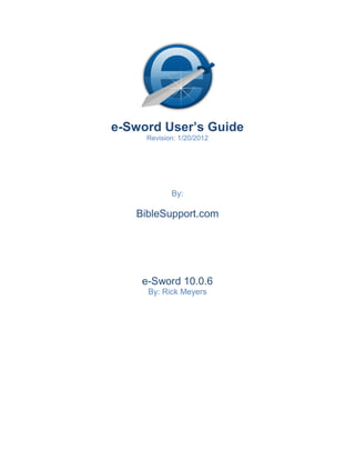 e-Sword User’s Guide
     Revision: 1/20/2012




            By:

   BibleSupport.com




    e-Sword 10.0.6
     By: Rick Meyers
 