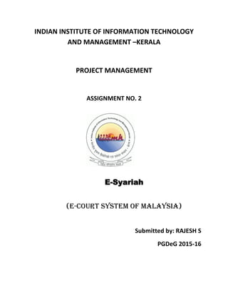 INDIAN INSTITUTE OF INFORMATION TECHNOLOGY
AND MANAGEMENT –KERALA
PROJECT MANAGEMENT
ASSIGNMENT NO. 2
E-Syariah
(E-COURT SYSTEM OF MALAYSIA)
Submitted by: RAJESH S
PGDeG 2015-16
 