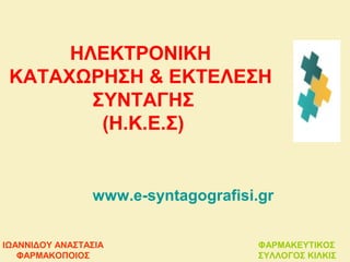 ΗΛΕΚΤΡΟΝΙΚΗ
ΚΑΤΑΧΩΡΗΣΗ & ΕΚΤΕΛΕΣΗ
ΣΥΝΤΑΓΗΣ
(Η.Κ.Ε.Σ)
www.e-syntagografisi.gr
ΙΩΑΝΝΙΔΟΥ ΑΝΑΣΤΑΣΙΑ
ΦΑΡΜΑΚΟΠΟΙΟΣ
ΦΑΡΜΑΚΕΥΤΙΚΟΣ
ΣΥΛΛΟΓΟΣ ΚΙΛΚΙΣ
 