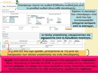 π.χ από 0/2 που είχε ορισθεί, μετατρέπεται σε 1/2 μετά την
«ακύρωση» των ταινιών γνησιότητας του ενός σκευάσματος.
Αρχικά, στην καρτέλα «εκτέλεση» τα σκευάσματα είναι μαρκαρισμένα «πορτοκαλί».
Μόλις, σκανάρουμε το barcode του ΕΟΦ, το χρώμα του καθώς και της ποσότητας
γίνονται «κίτρινα». Στο τέλος, όταν έχουν ακυρωθεί οι ταινίες γνησιότητας ολόκληρης
της δηλωθείσας ποσότητας του κάθε σκευάσματος, μαρκάρονται «πράσινα».
Εφόσον το σκεύασμα
που «σκανάραμε» είναι
αυτό που έχει
συνταγογραφηθεί
(ελέγχεται αυτόματα
από το σύστημα),
Σκανάρουμε πρώτα τον κωδικό ΕΟΦ(κάτω κωδικός)και μετά
το μοναδικό κωδικό (άνω) κάθε σκευάσματος
οι ταινίες γνησιότητας «ακυρώνονται» και
αφαιρούνται από τη δηλωθείσα ποσότητα,
 