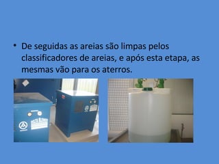 De seguidas as areias são limpas pelos classificadores de areias, e após esta etapa, as mesmas vão para os aterros. 