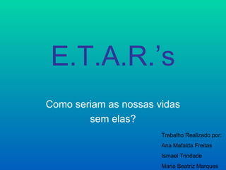 E.T.A.R.’s
Como seriam as nossas vidas
        sem elas?
                       Trabalho Realizado por:
                       Ana Mafalda Freitas
                       Ismael Trindade
                       Maria Beatriz Marques
 