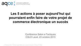 Les 5 actions à poser aujourd’hui qui
pourraient enfin faire de votre projet de
commerce électronique un succès

Conférence Salon e-Tactiques
CQLD Laval, 23 octobre 2013

e-Tactiques 2013 / 5 actions essentielles pour succès eCommerce S.René et F.Mheir

 