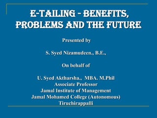 E-TAILING - BENEFITS, PROBLEMS AND THE FUTURE  Presented by S. Syed Nizamudeen., B.E., On behalf of U. Syed Aktharsha.,  MBA. M.PhilAssociate ProfessorJamal Institute of ManagementJamal Mohamed College (Autonomous)Tiruchirappalli 