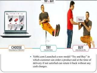  Yebhi.com Launched a new model “Try and Buy” in

which customer can order a product and at the time of
delivery if not satisfied can return it back without any
cash charges.

 