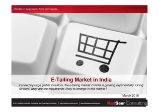 Flexible in Approach, Firm on Results
www.redseerconsulting.com Query@redseerconsulting.com2011 RedSeer Consulting Confidential `and Proprietary Information© |www.redseerconsulting.com Query@redseerconsulting.com2011 RedSeer Consulting Confidential `and Proprietary Information©
E-Tailing Market in India
Funded by large global investors, the e-tailing market in India is growing exponentially. Going
forward, what are the megatrends likely to emerge in this market?
March 2015
1
 