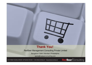 |
www.redseerconsulting.com Query@redseerconsulting.com2011 RedSeer Consulting Confidential `and Proprietary Information©
Thank You!
Bangalore I Delhi I Mumbai I Philadelphia
query@redseerconsulting.com
RedSeer Management Consulting Private Limited
 