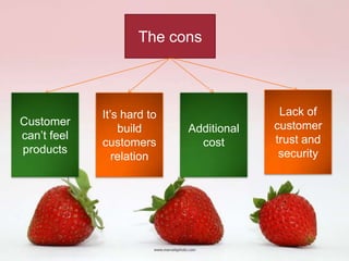 The cons



             It’s hard to                 Lack of
Customer                                 customer
                 build      Additional
can’t feel                               trust and
             customers        cost
products                                  security
                relation
 