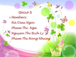 GROUP 5
 Members:

 Ha Dieu Ngoc
 Pham Thi Nga
 Nguyen Thi Bich Ly
 Pham Thi Hong Nhung
 