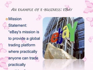 AN EXAMPLE OF E-BUSINESS: EBAY

 Mission

 Statement:
 “eBay's mission is
 to provide a global
 trading platform
 where practically
 anyone can trade
 practically
 