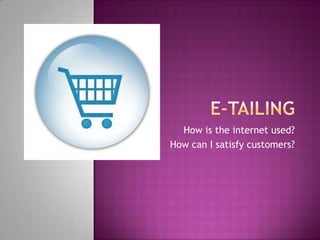 E-tailing How is the internet used? How can I satisfy customers? 