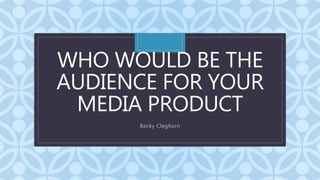 C
WHO WOULD BE THE
AUDIENCE FOR YOUR
MEDIA PRODUCT
Becky Cleghorn
 