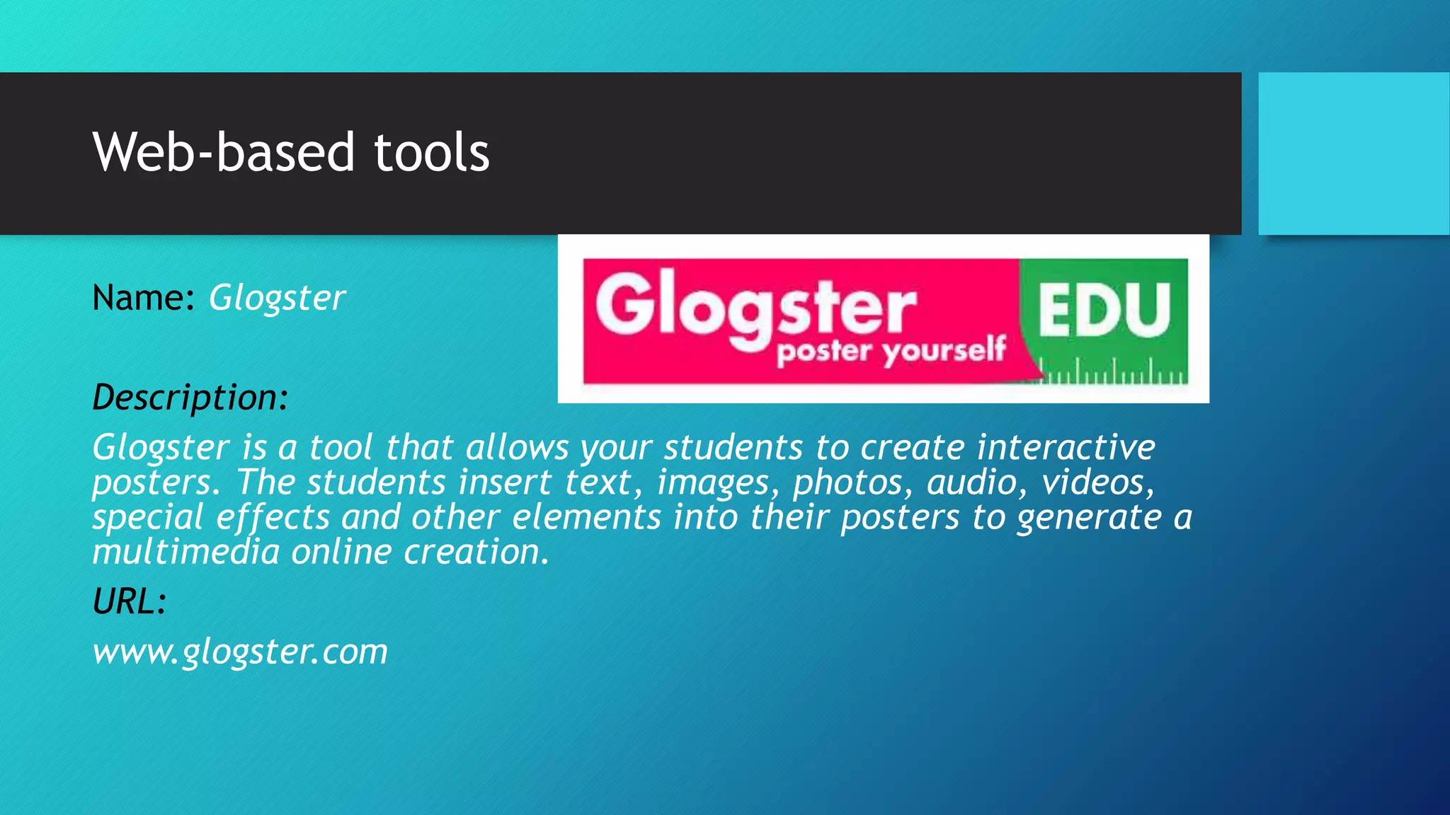 Web-based tools
Name: Glogster
Description:
Glogster is a tool that allows your students to create interactive
posters. The students insert text, images, photos, audio, videos,
special effects and other elements into their posters to generate a
multimedia online creation.
URL:
www.glogster.com
 