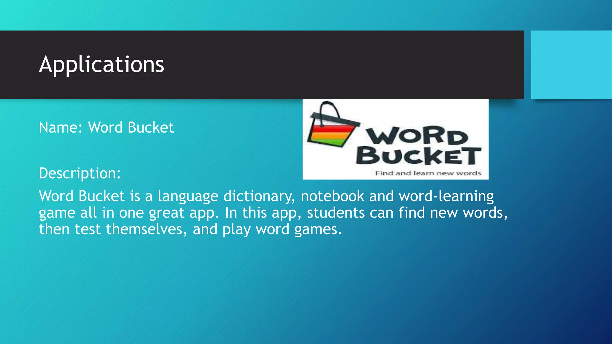 Applications
Name: Word Bucket
Description:
Word Bucket is a language dictionary, notebook and word-learning
game all in one great app. In this app, students can find new words,
then test themselves, and play word games.
 