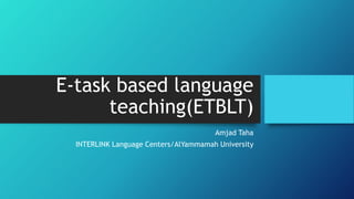 E-task based language
teaching(ETBLT)
Amjad Taha
INTERLINK Language Centers/AlYammamah University
 