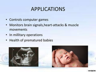 APPLICATIONS
• Controls computer games
• Monitors brain signals,heart-attacks & muscle
movements
• In millitary operations
• Health of prematured babies
 