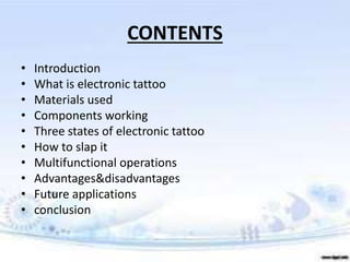 CONTENTS
• Introduction
• What is electronic tattoo
• Materials used
• Components working
• Three states of electronic tattoo
• How to slap it
• Multifunctional operations
• Advantages&disadvantages
• Future applications
• conclusion
 