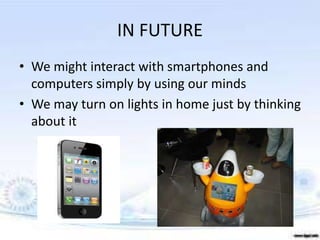 IN FUTURE
• We might interact with smartphones and
computers simply by using our minds
• We may turn on lights in home just by thinking
about it
 