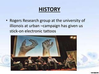 HISTORY
• Rogers Research group at the university of
illionois at urban –campaign has given us
stick-on electronic tattoos
 