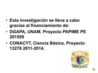 • Esta investigación se lleva a cabo
  gracias al financiamiento de:
• DGAPA, UNAM. Proyecto PAPIME PE
  201509
• CONACYT, Ciencia Básica. Proyecto
  13276 2011-2014.
 