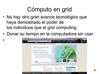 Cómputo en grid
• No hay otro gran avance tecnológico que
  haya demostrado el poder de
  los individuos que el grid computing.
• Donar su tiempo en la computadora sin usar.
•
 