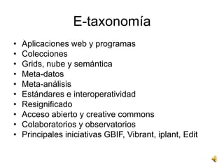 E-taxonomía
•   Aplicaciones web y programas
•   Colecciones
•   Grids, nube y semántica
•   Meta-datos
•   Meta-análisis
•   Estándares e interoperatividad
•   Resignificado
•   Acceso abierto y creative commons
•   Colaboratorios y observatorios
•   Principales iniciativas GBIF, Vibrant, iplant, Edit
 
