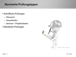 Normierte Prüfungstypen


 Schriftliche Prüfungen
   – Klausuren
   – Hausarbeiten
   – Seminar- / Projektarbeiten
 Mündliche Prüfungen




                                  Copyright © 123RF Stock Photos




Seite  14                                              26.11.2012
 