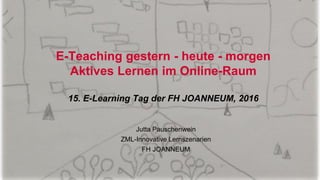 E-Teaching gestern - heute - morgen
Aktives Lernen im Online-Raum
15. E-Learning Tag der FH JOANNEUM, 2016
Jutta Pauschenwein
ZML-Innovative Lernszenarien
FH JOANNEUM
 