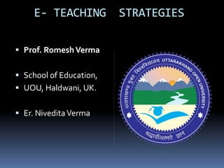 E- TEACHING          STRATEGIES

 Prof. Romesh Verma


 School of Education,
 UOU, Haldwani, UK.


 Er. Nivedita Verma
 