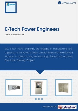 09953353391
A Member of
E-Tech Power Engineers
www.e-techpower.com
Electrical Panels Outdoor Panels MCC Panels LT Panels PCC Panels Control Panels Soft Starter
Panels VCB Panels AMF Panels PLC Panels Power Factor Panels Mimic Panels DCS
Panels Distribution Board Panels DG Synchronizing Panels Motor Control Center Panels HT
Panels Drive Panels Electrical Rising Mains Electrical Bus Ducts Electrical Cable Control
Desk Push Button Stations Junction Box Cable Trays Feeder Pillar Power Transformers Electrical
Turnkey Project ACB Panels Electrical Panels Outdoor Panels MCC Panels LT Panels PCC
Panels Control Panels Soft Starter Panels VCB Panels AMF Panels PLC Panels Power Factor
Panels Mimic Panels DCS Panels Distribution Board Panels DG Synchronizing Panels Motor
Control Center Panels HT Panels Drive Panels Electrical Rising Mains Electrical Bus
Ducts Electrical Cable Control Desk Push Button Stations Junction Box Cable Trays Feeder
Pillar Power Transformers Electrical Turnkey Project ACB Panels Electrical Panels Outdoor
Panels MCC Panels LT Panels PCC Panels Control Panels Soft Starter Panels VCB Panels AMF
Panels PLC Panels Power Factor Panels Mimic Panels DCS Panels Distribution Board Panels DG
Synchronizing Panels Motor Control Center Panels HT Panels Drive Panels Electrical Rising
Mains Electrical Bus Ducts Electrical Cable Control Desk Push Button Stations Junction
Box Cable Trays Feeder Pillar Power Transformers Electrical Turnkey Project ACB
Panels Electrical Panels Outdoor Panels MCC Panels LT Panels PCC Panels Control Panels Soft
Starter Panels VCB Panels AMF Panels PLC Panels Power Factor Panels Mimic Panels DCS
Panels Distribution Board Panels DG Synchronizing Panels Motor Control Center Panels HT
We, E-Tech Power Engineers, are engaged in manufacturing and
supplying Control Panels & Desks, Junction Boxes and Allied Electrical
Products. In addition to this, we are in Engg Services and undertake
Electrical Turnkey Project.
 