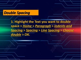 Double Spacing
1. Highlight the Text you want to double
space > Home > Paragraph > Indents and
Spacing > Spacing > Line Spacing > Choose
double > OK.
 