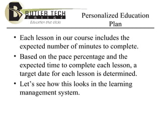 Personalized Education Plan Each lesson in our course includes the expected number of minutes to complete. Based on the pace percentage and the expected time to complete each lesson, a target date for each lesson is determined. Let’s see how this looks in the learning management system. 