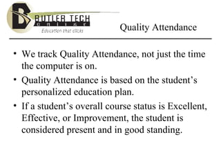 Quality Attendance We track Quality Attendance, not just the time the computer is on. Quality Attendance is based on the student’s personalized education plan. If a student’s overall course status is Excellent, Effective, or Improvement, the student is considered present and in good standing. 