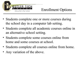 Enrollment Options Students complete one or more courses during the school day in a computer lab setting. Students complete all academic courses online in an alternative school setting. Students complete some courses online from home and some courses at school. Students complete all courses online from home. Any variation of the above. 