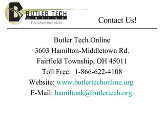 Contact Us! Butler Tech Online 3603 Hamilton-Middletown Rd. Fairfield Township, OH 45011 Toll Free:  1-866-622-4108 Website:  www.butlertechonline.org   E-Mail:  [email_address]   