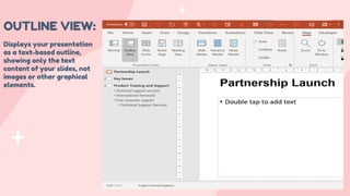 OUTLINE VIEW:
Displays your presentation
as a text-based outline,
showing only the text
content of your slides, not
images or other graphical
elements.
 