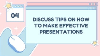 04
DISCUSS TIPS ON HOW
TO MAKE EFFECTIVE
PRESENTATIONS
 