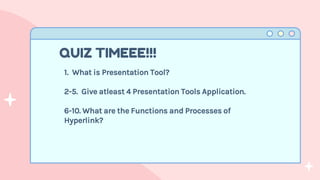 1. What is Presentation Tool?
2-5. Give atleast 4 Presentation Tools Application.
6-10. What are the Functions and Processes of
Hyperlink?
QUIZ TIMEEE!!!
 