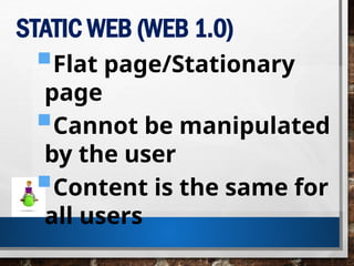STATIC WEB (WEB 1.0)
Flat page/Stationary
page
Cannot be manipulated
by the user
Content is the same for
all users
 