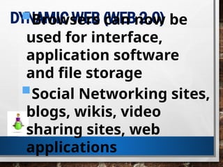 DYNAMIC WEB (WEB 2.0)
Browsers can now be
used for interface,
application software
and file storage
Social Networking sites,
blogs, wikis, video
sharing sites, web
applications
 