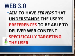 WEB 3.0
-AIM TO HAVE SERVERS THAT
UNDERSTANDS THE USER’S
PREFERENCES TO BE ABLE TO
DELIVER WEB CONTENT
SPECIFICALLY TARGETING
THE USER.
 