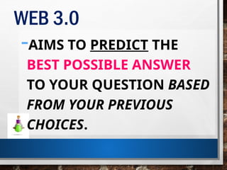 WEB 3.0
-AIMS TO PREDICT THE
BEST POSSIBLE ANSWER
TO YOUR QUESTION BASED
FROM YOUR PREVIOUS
CHOICES.
 