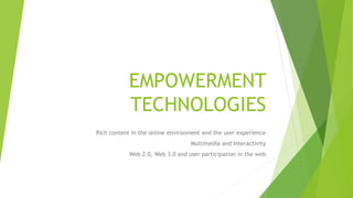 EMPOWERMENT
TECHNOLOGIES
Rich content in the online environment and the user experience
Multimedia and Interactivity
Web 2.0, Web 3.0 and user participation in the web
 