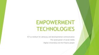 EMPOWERMENT
TECHNOLOGIES
ICT as medium for advocacy and developmental communication
The social power of social media
Digital citizenship and the Filipino people
 