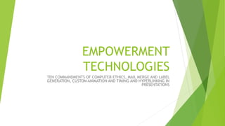 EMPOWERMENT
TECHNOLOGIES
TEN COMMANDMENTS OF COMPUTER ETHICS, MAIL MERGE AND LABEL
GENERATION, CUSTOM ANIMATION AND TIMING AND HYPERLINKING IN
PRESENTATIONS
 
