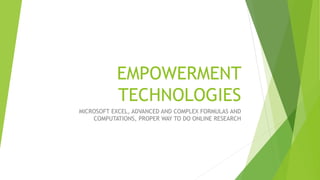 EMPOWERMENT
TECHNOLOGIES
MICROSOFT EXCEL, ADVANCED AND COMPLEX FORMULAS AND
COMPUTATIONS, PROPER WAY TO DO ONLINE RESEARCH
 