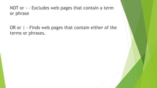 NOT or - - Excludes web pages that contain a term
or phrase
OR or | - Finds web pages that contain either of the
terms or phrases.
 