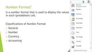 Number Format?
is a number format that is used to display the values
in each spreadsheet cell.
Classifications of Number Format
1. General
2. Number
3. Currency
4. Accounting
 
