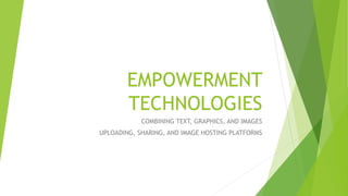 EMPOWERMENT
TECHNOLOGIES
COMBINING TEXT, GRAPHICS, AND IMAGES
UPLOADING, SHARING, AND IMAGE HOSTING PLATFORMS
 