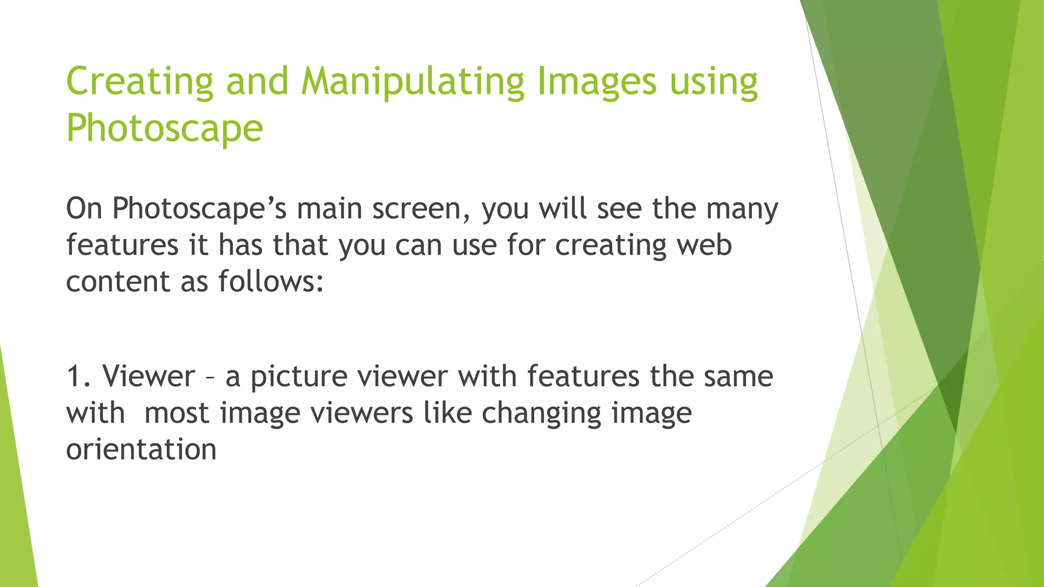 Creating and Manipulating Images using
Photoscape
On Photoscape’s main screen, you will see the many
features it has that you can use for creating web
content as follows:
1. Viewer – a picture viewer with features the same
with most image viewers like changing image
orientation
 